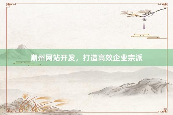 潮州网站开发，打造高效企业宗派