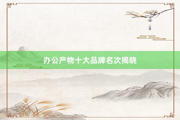 办公产物十大品牌名次揭晓