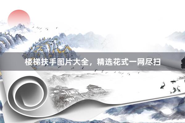 楼梯扶手图片大全，精选花式一网尽扫