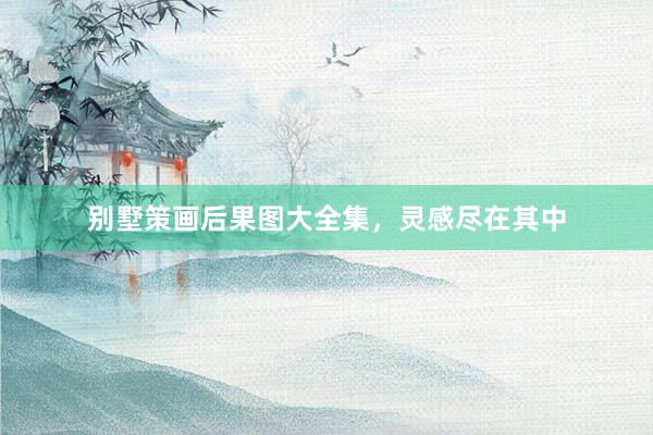 别墅策画后果图大全集，灵感尽在其中