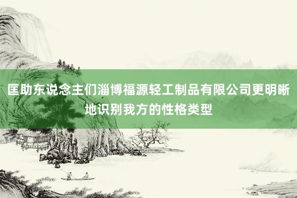 匡助东说念主们淄博福源轻工制品有限公司更明晰地识别我方的性格类型